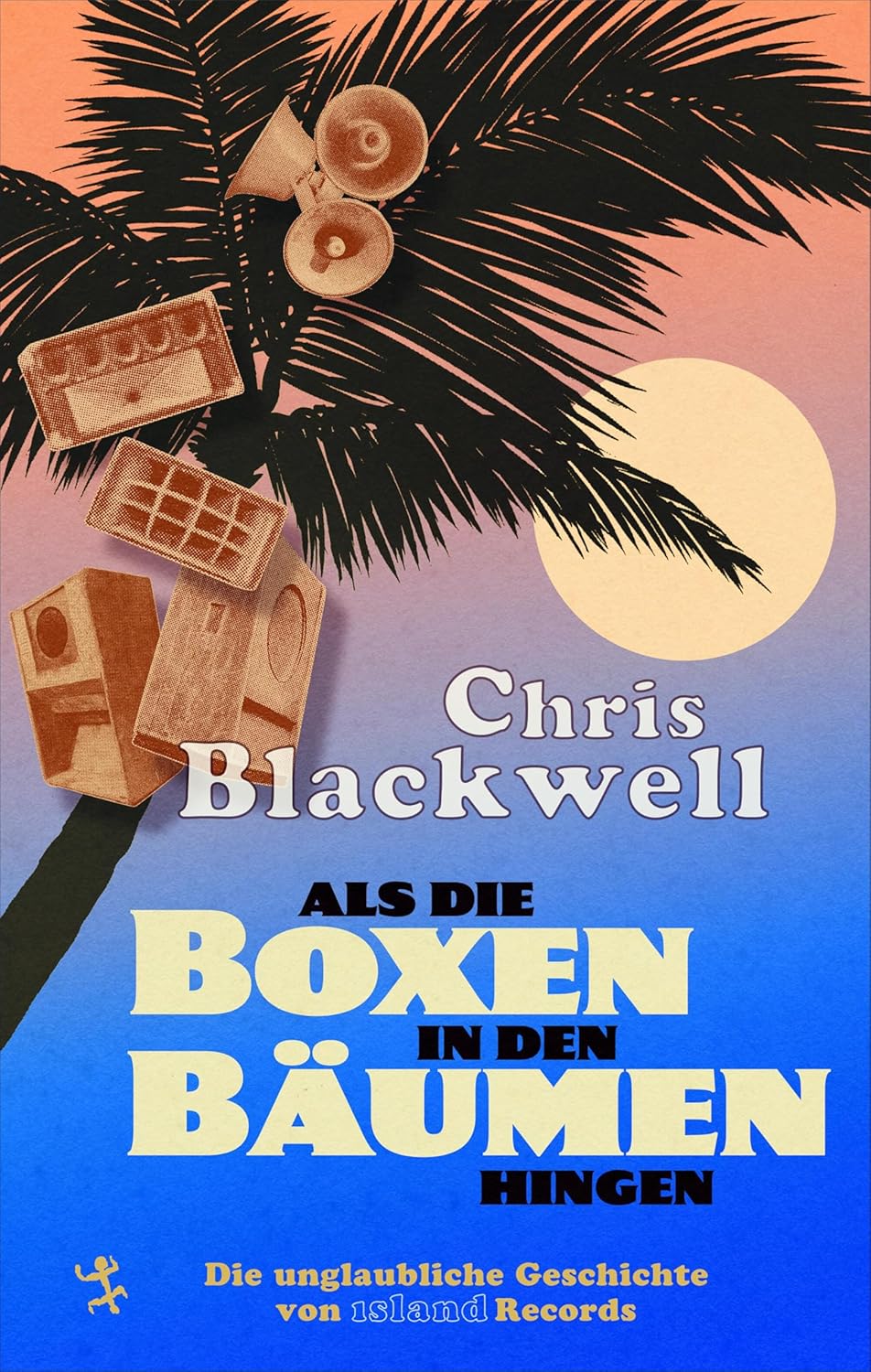 Chris Blackwell - Als die Boxen in den Bäumen hingen: Die unglaubliche Geschichte von Island Records